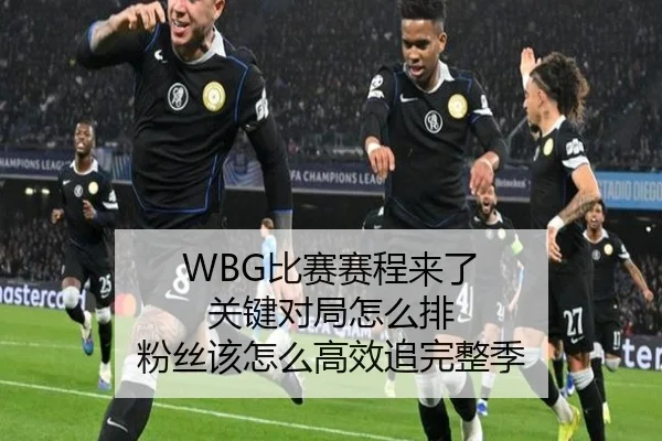 WBG比赛赛程来了 关键对局怎么排 粉丝该怎么高效追完整季