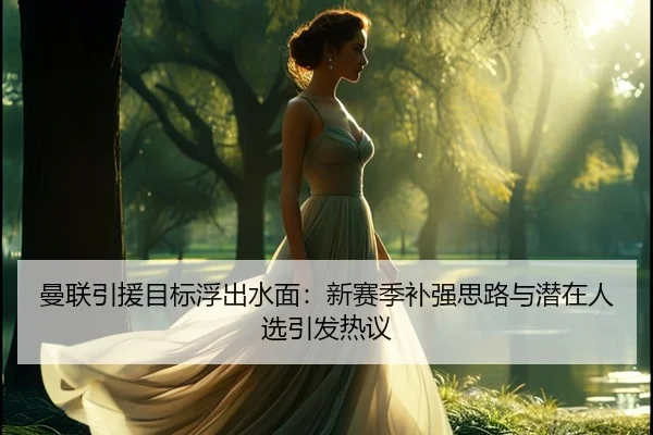 曼联引援目标浮出水面：新赛季补强思路与潜在人选引发热议